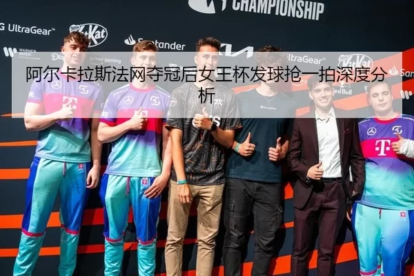 阿尔卡拉斯法网夺冠后女王杯发球抢一拍深度分析