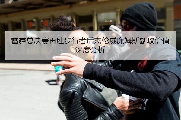 雷霆总决赛再胜步行者后杰伦威廉姆斯副攻价值深度分析
